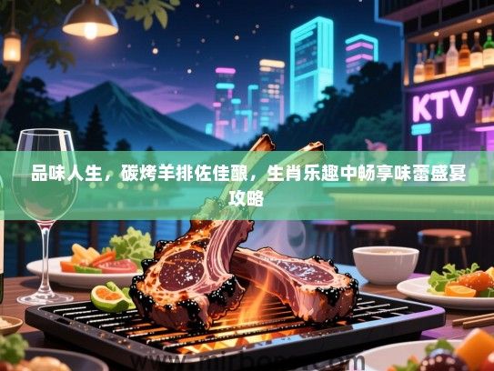 品味人生,碳烤羊排佐佳酿,生肖乐趣中畅享味蕾盛宴攻略 品味人生,碳烤羊排佐佳酿,生肖乐趣中畅享味蕾盛宴攻略