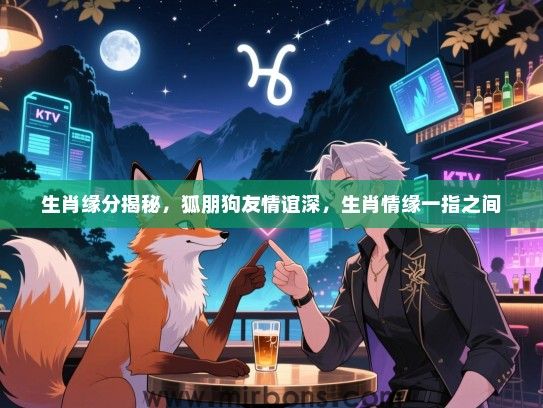 生肖缘分揭秘,狐朋狗友情谊深,生肖情缘一指之间 生肖缘分揭秘,狐朋狗友情谊深,生肖情缘一指之间