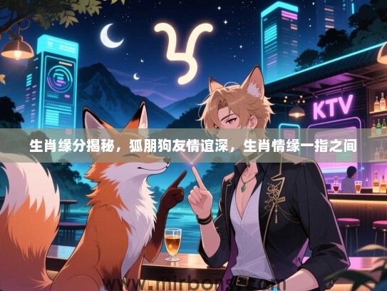 生肖缘分揭秘,狐朋狗友情谊深,生肖情缘一指之间 生肖缘分揭秘,狐朋狗友情谊深,生肖情缘一指之间