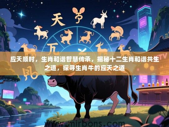 应天顺时,生肖和谐智慧传承,揭秘十二生肖和谐共生之道,探寻生肖牛的应天之道 应天顺时,生肖和谐智慧传承,揭秘十二生肖和谐共生之道,探寻生肖牛的应天之道