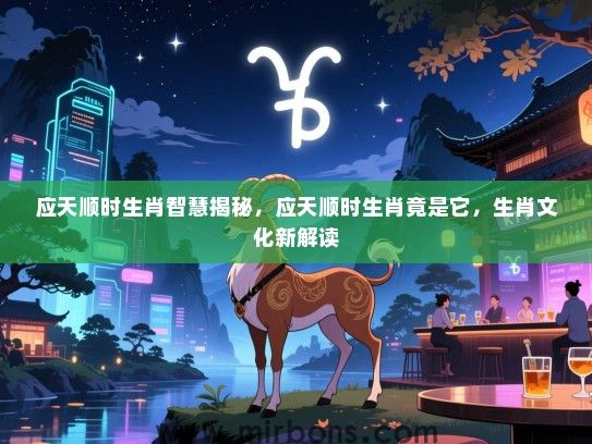应天顺时生肖智慧揭秘,应天顺时生肖竟是它,生肖文化新解读 应天顺时生肖智慧揭秘,应天顺时生肖竟是它,生肖文化新解读