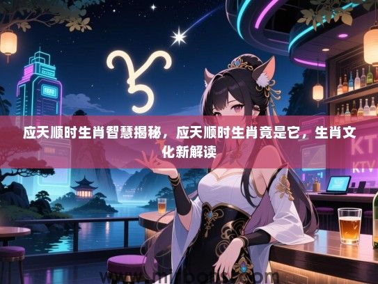 应天顺时生肖智慧揭秘,应天顺时生肖竟是它,生肖文化新解读 应天顺时生肖智慧揭秘,应天顺时生肖竟是它,生肖文化新解读