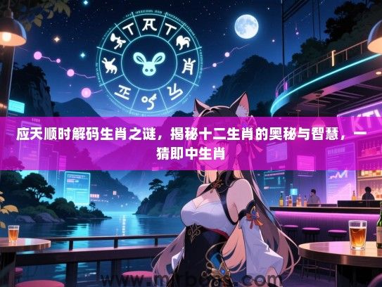 应天顺时解码生肖之谜,揭秘十二生肖的奥秘与智慧,一猜即中生肖 应天顺时解码生肖之谜,揭秘十二生肖的奥秘与智慧,一猜即中生肖