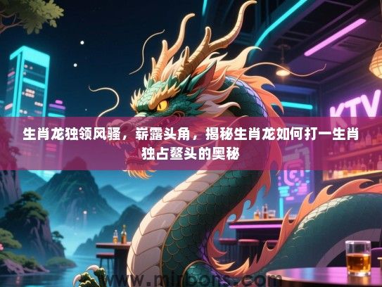 生肖龙独领风骚,崭露头角,揭秘生肖龙如何打一生肖独占鳌头的奥秘 生肖龙独领风骚,崭露头角,揭秘生肖龙如何打一生肖独占鳌头的奥秘