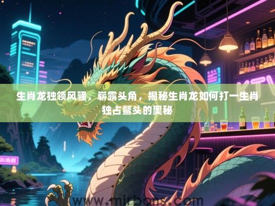 生肖龙独领风骚,崭露头角,揭秘生肖龙如何打一生肖独占鳌头的奥秘 生肖龙独领风骚,崭露头角,揭秘生肖龙如何打一生肖独占鳌头的奥秘