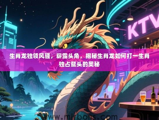 生肖龙独领风骚,崭露头角,揭秘生肖龙如何打一生肖独占鳌头的奥秘 生肖龙独领风骚,崭露头角,揭秘生肖龙如何打一生肖独占鳌头的奥秘