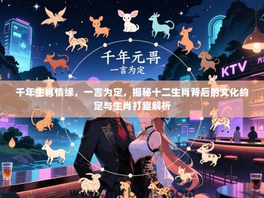 千年生肖情缘,一言为定,揭秘十二生肖背后的文化约定与生肖打趣解析 千年生肖情缘,一言为定,揭秘十二生肖背后的文化约定与生肖打趣解析