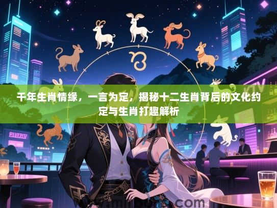 千年生肖情缘,一言为定,揭秘十二生肖背后的文化约定与生肖打趣解析 千年生肖情缘,一言为定,揭秘十二生肖背后的文化约定与生肖打趣解析
