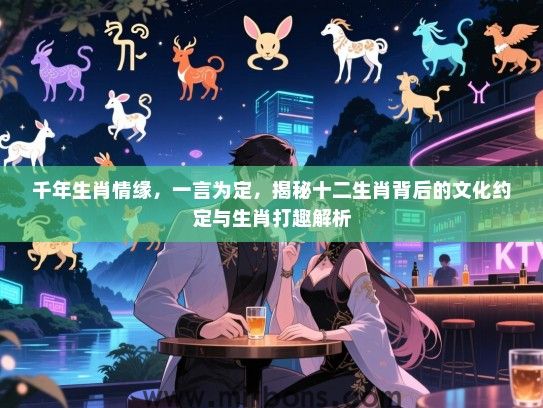 千年生肖情缘,一言为定,揭秘十二生肖背后的文化约定与生肖打趣解析 千年生肖情缘,一言为定,揭秘十二生肖背后的文化约定与生肖打趣解析