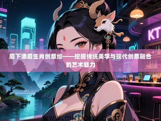 眉下添眉生肖创意绘——挖掘传统美学与现代创意融合的艺术魅力 眉下添眉生肖创意绘——挖掘传统美学与现代创意融合的艺术魅力