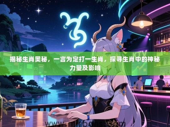 揭秘生肖奥秘,一言为定打一生肖,探寻生肖中的神秘力量及影响 揭秘生肖奥秘,一言为定打一生肖,探寻生肖中的神秘力量及影响