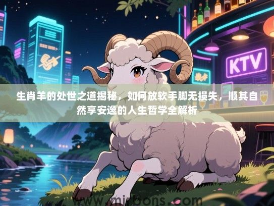 生肖羊的处世之道揭秘,如何放软手脚无损失,顺其自然享安逸的人生哲学全解析 生肖羊的处世之道揭秘,如何放软手脚无损失,顺其自然享安逸的人生哲学全解析