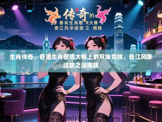 生肖传奇,香港生肖歌唱大赛上的双姝竞技,香江风华绽放之谜揭晓 生肖传奇,香港生肖歌唱大赛上的双姝竞技,香江风华绽放之谜揭晓