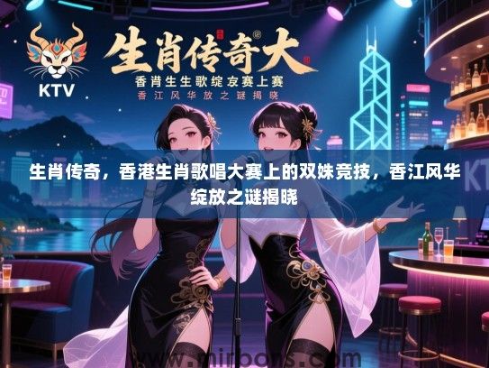 生肖传奇,香港生肖歌唱大赛上的双姝竞技,香江风华绽放之谜揭晓 生肖传奇,香港生肖歌唱大赛上的双姝竞技,香江风华绽放之谜揭晓