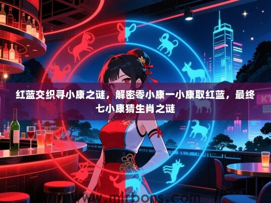 红蓝交织寻小康之谜,解密零小康一小康取红蓝,最终七小康猜生肖之谜 红蓝交织寻小康之谜,解密零小康一小康取红蓝,最终七小康猜生肖之谜