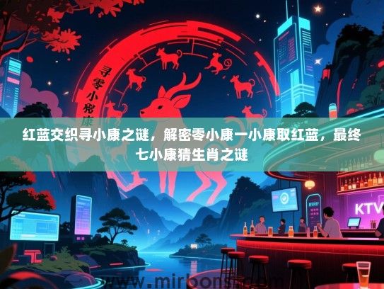 红蓝交织寻小康之谜,解密零小康一小康取红蓝,最终七小康猜生肖之谜 红蓝交织寻小康之谜,解密零小康一小康取红蓝,最终七小康猜生肖之谜