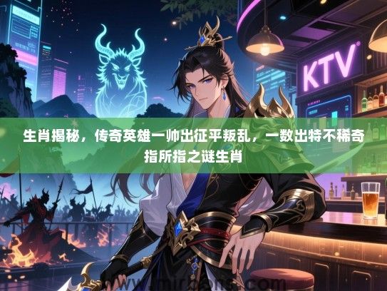 生肖揭秘,传奇英雄一帅出征平叛乱,一数出特不稀奇指所指之谜生肖 生肖揭秘,传奇英雄一帅出征平叛乱,一数出特不稀奇指所指之谜生肖