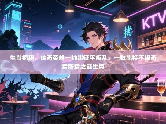 生肖揭秘,传奇英雄一帅出征平叛乱,一数出特不稀奇指所指之谜生肖 生肖揭秘,传奇英雄一帅出征平叛乱,一数出特不稀奇指所指之谜生肖