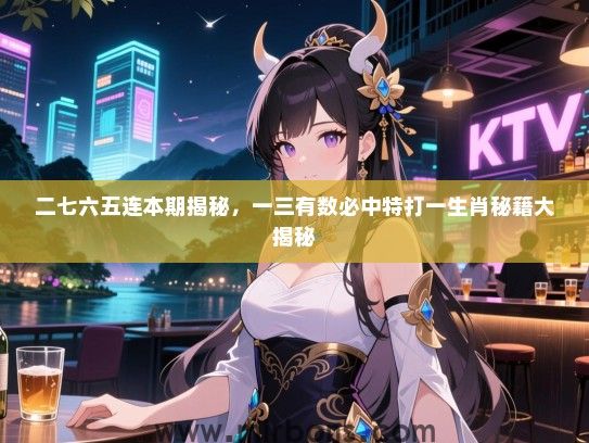 二七六五连本期揭秘,一三有数必中特打一生肖秘籍大揭秘 二七六五连本期揭秘,一三有数必中特打一生肖秘籍大揭秘