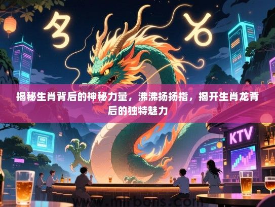 揭秘生肖背后的神秘力量,沸沸扬扬指,揭开生肖龙背后的独特魅力 揭秘生肖背后的神秘力量,沸沸扬扬指,揭开生肖龙背后的独特魅力