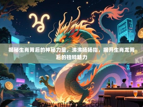 揭秘生肖背后的神秘力量,沸沸扬扬指,揭开生肖龙背后的独特魅力 揭秘生肖背后的神秘力量,沸沸扬扬指,揭开生肖龙背后的独特魅力