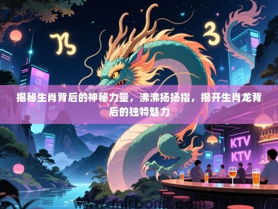 揭秘生肖背后的神秘力量,沸沸扬扬指,揭开生肖龙背后的独特魅力 揭秘生肖背后的神秘力量,沸沸扬扬指,揭开生肖龙背后的独特魅力