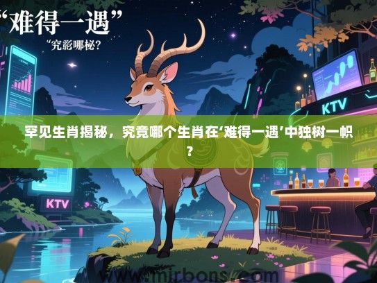 罕见生肖揭秘,究竟哪个生肖在‘难得一遇’中独树一帜? 罕见生肖揭秘,究竟哪个生肖在‘难得一遇’中独树一帜?