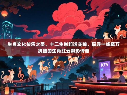 生肖文化传承之美,十二生肖和谐交响,探寻一线牵万线缕的生肖红云飘影传奇 生肖文化传承之美,十二生肖和谐交响,探寻一线牵万线缕的生肖红云飘影传奇