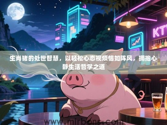 生肖猪的处世智慧，以轻松心态视烦恼如阵风，拥抱心静生活哲学之道