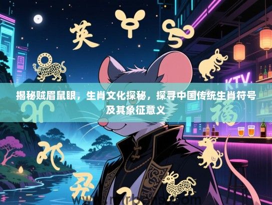 揭秘贼眉鼠眼，生肖文化探秘，探寻中国传统生肖符号及其象征意义