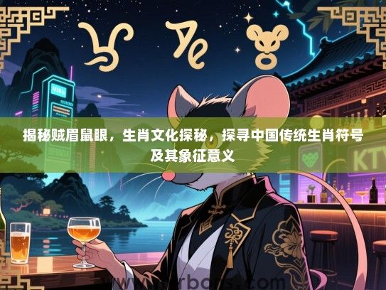 揭秘贼眉鼠眼，生肖文化探秘，探寻中国传统生肖符号及其象征意义
