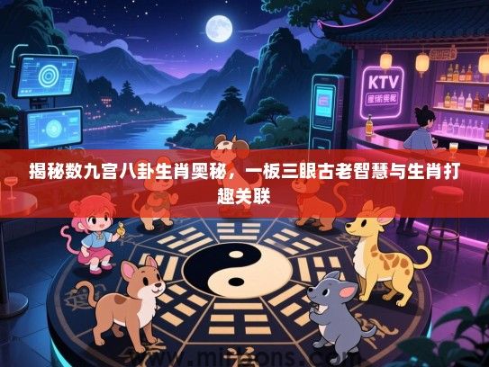 揭秘数九宫八卦生肖奥秘,一板三眼古老智慧与生肖打趣关联 揭秘数九宫八卦生肖奥秘,一板三眼古老智慧与生肖打趣关联