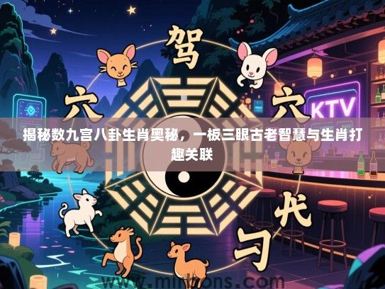 揭秘数九宫八卦生肖奥秘,一板三眼古老智慧与生肖打趣关联 揭秘数九宫八卦生肖奥秘,一板三眼古老智慧与生肖打趣关联