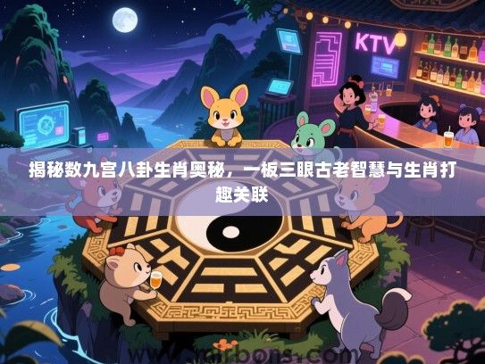 揭秘数九宫八卦生肖奥秘,一板三眼古老智慧与生肖打趣关联 揭秘数九宫八卦生肖奥秘,一板三眼古老智慧与生肖打趣关联