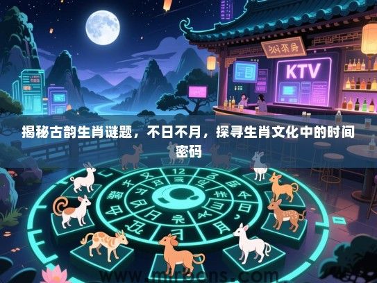 揭秘古韵生肖谜题,不日不月,探寻生肖文化中的时间密码 揭秘古韵生肖谜题,不日不月,探寻生肖文化中的时间密码