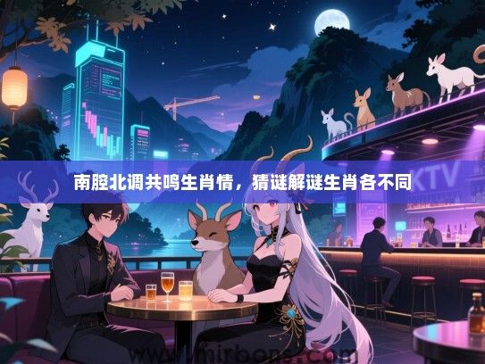 南腔北调共鸣生肖情,猜谜解谜生肖各不同 南腔北调共鸣生肖情,猜谜解谜生肖各不同