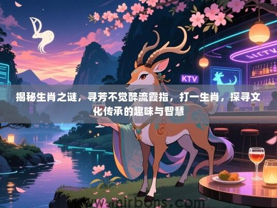 揭秘生肖之谜,寻芳不觉醉流霞指,打一生肖,探寻文化传承的趣味与智慧 揭秘生肖之谜,寻芳不觉醉流霞指,打一生肖,探寻文化传承的趣味与智慧