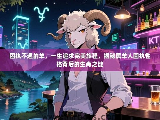 固执不通的羊，一生追求完美旅程，揭秘属羊人固执性格背后的生肖之谜