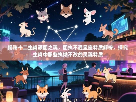 揭秘十二生肖顽固之魂，固执不通星座特质解析，探究生肖中那些执拗不改的灵魂特质
