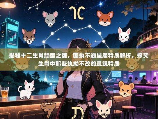 揭秘十二生肖顽固之魂，固执不通星座特质解析，探究生肖中那些执拗不改的灵魂特质
