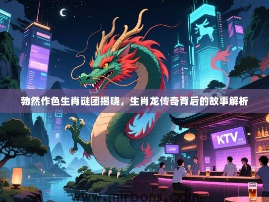 勃然作色生肖谜团揭晓，生肖龙传奇背后的故事解析