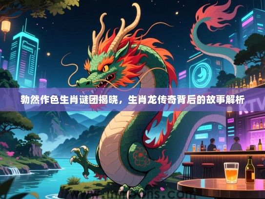 勃然作色生肖谜团揭晓，生肖龙传奇背后的故事解析