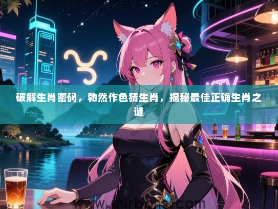 破解生肖密码,勃然作色猜生肖,揭秘最佳正确生肖之谜 破解生肖密码,勃然作色猜生肖,揭秘最佳正确生肖之谜