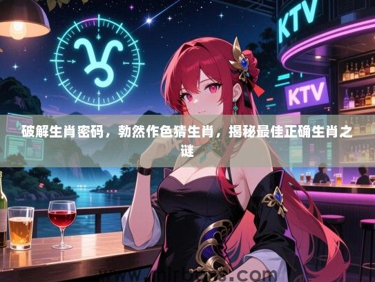 破解生肖密码,勃然作色猜生肖,揭秘最佳正确生肖之谜 破解生肖密码,勃然作色猜生肖,揭秘最佳正确生肖之谜