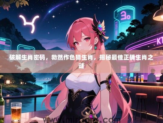 破解生肖密码,勃然作色猜生肖,揭秘最佳正确生肖之谜 破解生肖密码,勃然作色猜生肖,揭秘最佳正确生肖之谜