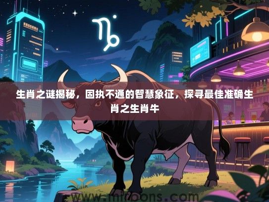 生肖之谜揭秘,固执不通的智慧象征,探寻最佳准确生肖之生肖牛 生肖之谜揭秘,固执不通的智慧象征,探寻最佳准确生肖之生肖牛
