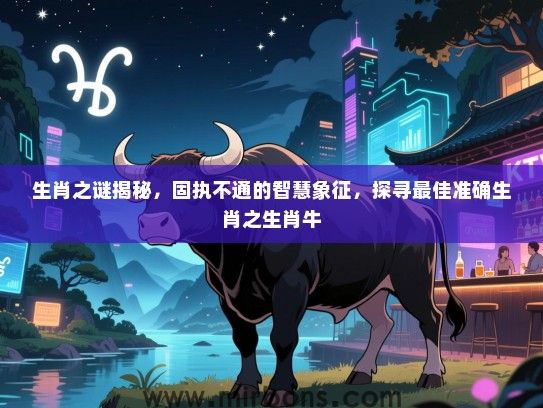 生肖之谜揭秘,固执不通的智慧象征,探寻最佳准确生肖之生肖牛 生肖之谜揭秘,固执不通的智慧象征,探寻最佳准确生肖之生肖牛