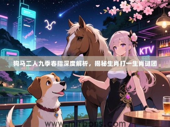 狗马二人九季春指深度解析,揭秘生肖打一生肖谜团 狗马二人九季春指深度解析,揭秘生肖打一生肖谜团