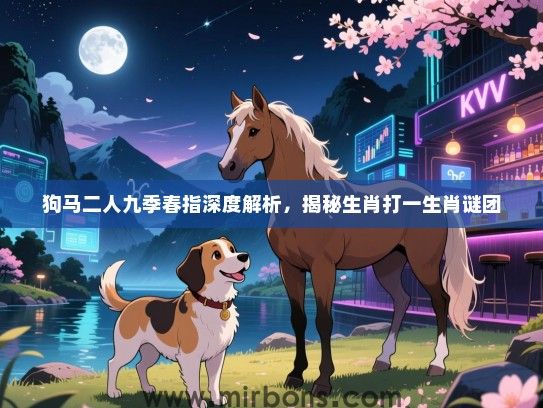 狗马二人九季春指深度解析,揭秘生肖打一生肖谜团 狗马二人九季春指深度解析,揭秘生肖打一生肖谜团