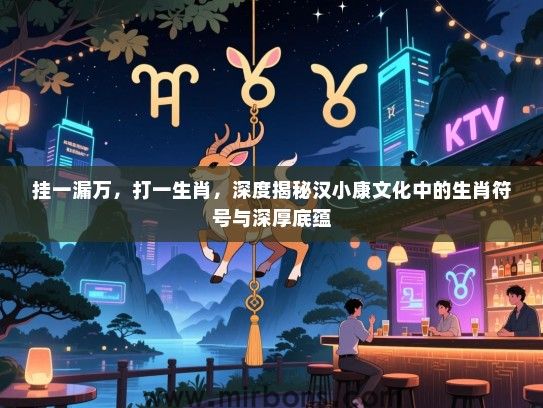 挂一漏万，打一生肖，深度揭秘汉小康文化中的生肖符号与深厚底蕴